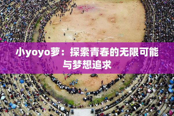 小yoyo萝：探索青春的无限可能与梦想追求
