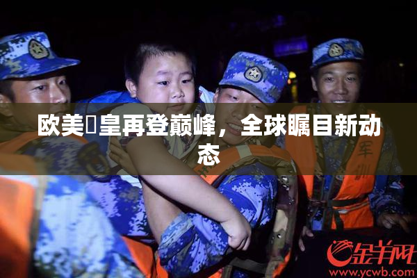 欧美嘼皇再登巅峰，全球瞩目新动态