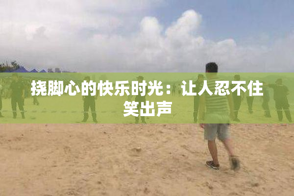 挠脚心的快乐时光：让人忍不住笑出声