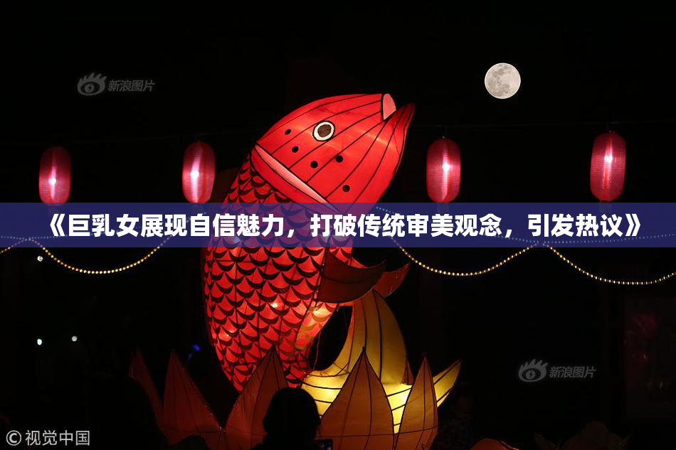 《巨乳女展现自信魅力，打破传统审美观念，引发热议》
