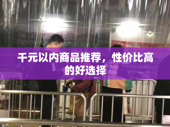 千元以内商品推荐，性价比高的好选择
