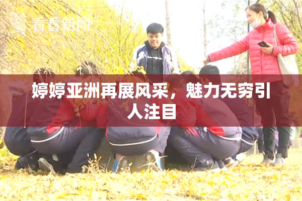 婷婷亚洲再展风采，魅力无穷引人注目