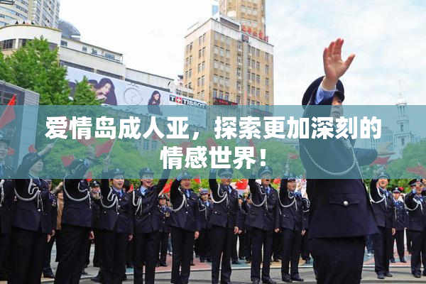爱情岛成人亚，探索更加深刻的情感世界！