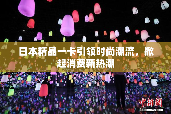 日本精品一卡引领时尚潮流，掀起消费新热潮