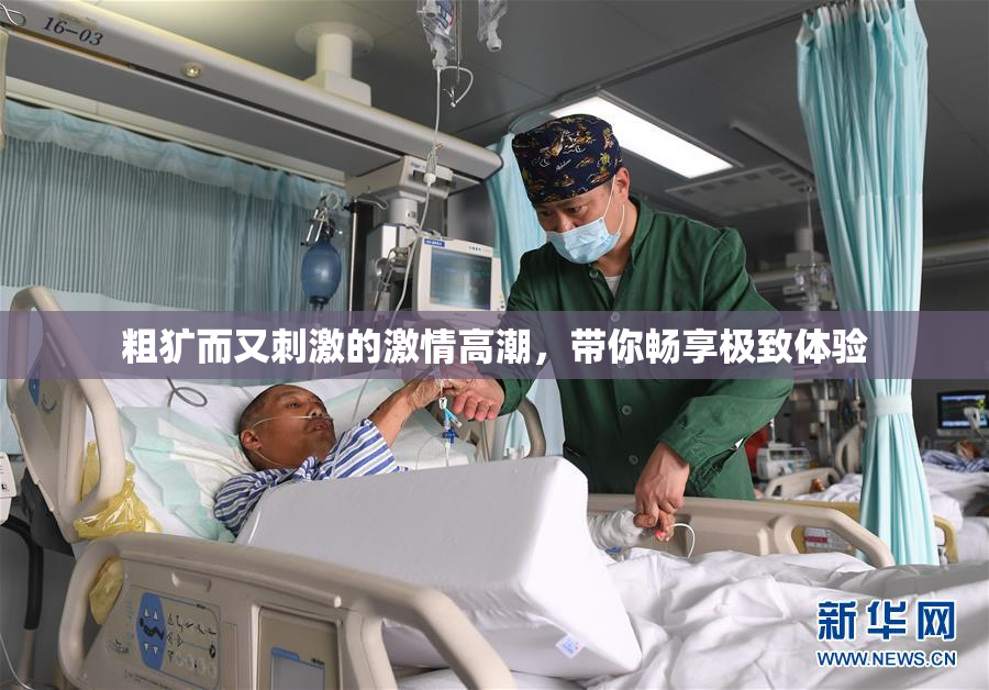 粗犷而又刺激的激情高潮，带你畅享极致体验