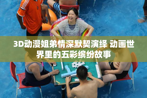 3D动漫姐弟情深默契演绎 动画世界里的五彩缤纷故事
