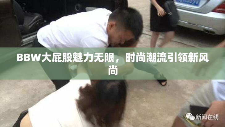 BBW大屁股魅力无限，时尚潮流引领新风尚