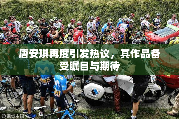 唐安琪再度引发热议，其作品备受瞩目与期待