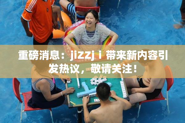 重磅消息：jiZZjⅰ带来新内容引发热议，敬请关注！