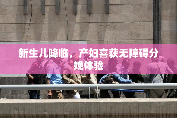 新生儿降临，产妇喜获无障碍分娩体验