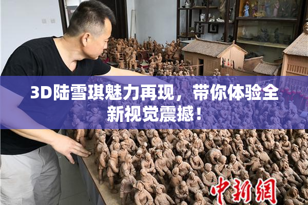 3D陆雪琪魅力再现，带你体验全新视觉震撼！