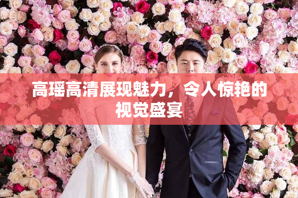 高瑶高清展现魅力，令人惊艳的视觉盛宴