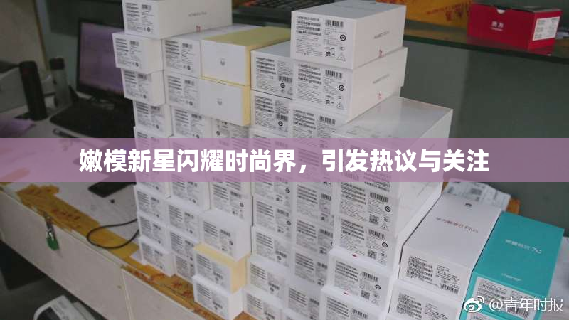 嫩模新星闪耀时尚界，引发热议与关注