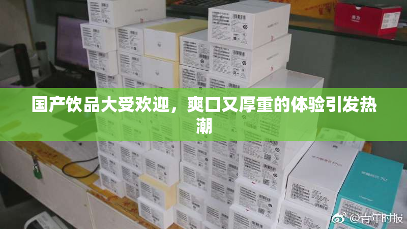 国产饮品大受欢迎，爽口又厚重的体验引发热潮
