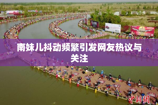 南妹儿抖动频繁引发网友热议与关注