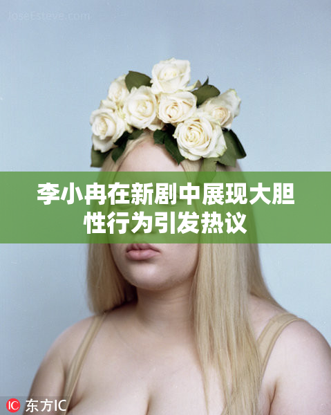 李小冉在新剧中展现大胆性行为引发热议