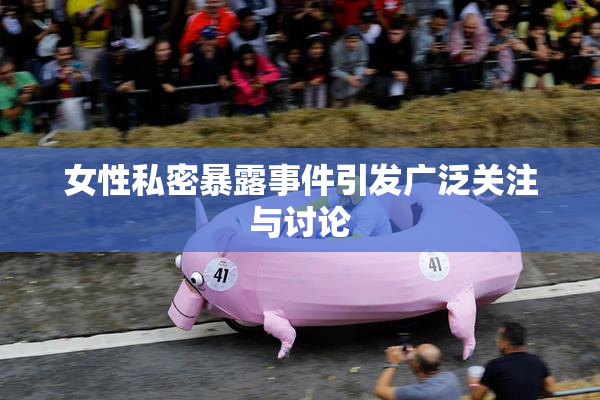 女性私密暴露事件引发广泛关注与讨论