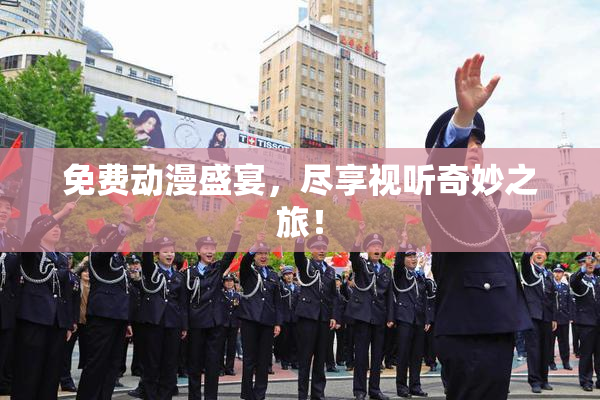 免费动漫盛宴，尽享视听奇妙之旅！