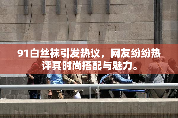 91白丝袜引发热议，网友纷纷热评其时尚搭配与魅力。