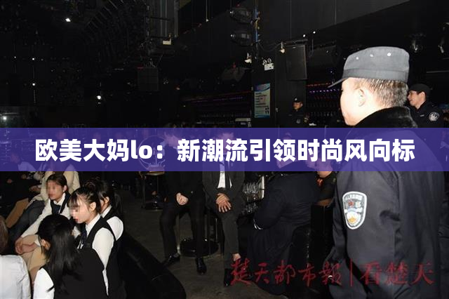 欧美大妈lo：新潮流引领时尚风向标