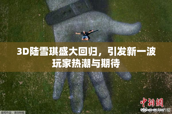 3D陆雪琪盛大回归，引发新一波玩家热潮与期待