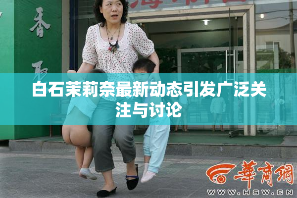 白石茉莉奈最新动态引发广泛关注与讨论