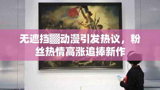无遮挡▓动漫引发热议，粉丝热情高涨追捧新作