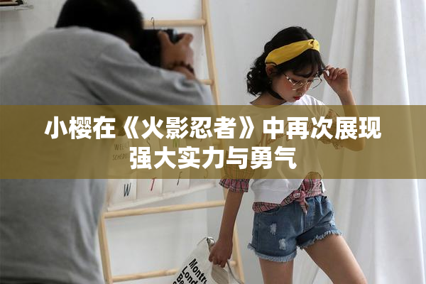 小樱在《火影忍者》中再次展现强大实力与勇气