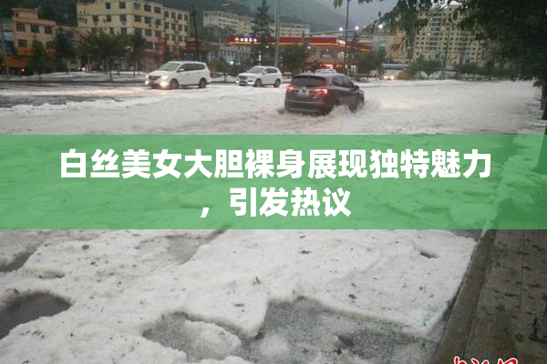 白丝美女大胆裸身展现独特魅力，引发热议