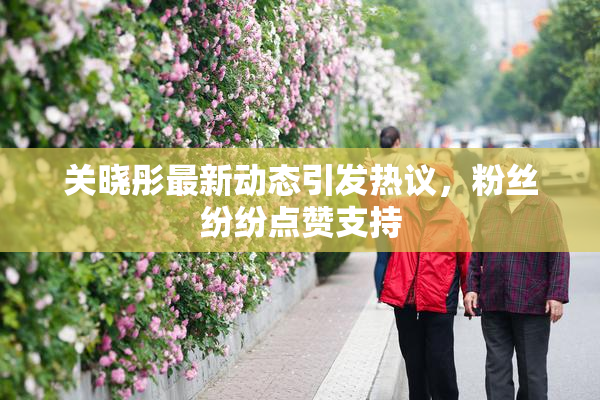 关晓彤最新动态引发热议，粉丝纷纷点赞支持