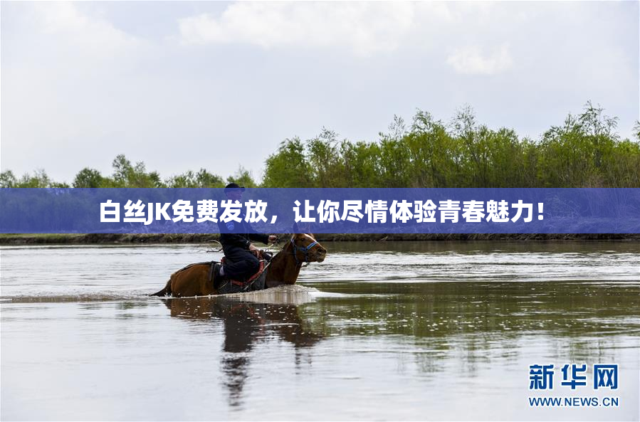 白丝JK免费发放，让你尽情体验青春魅力！