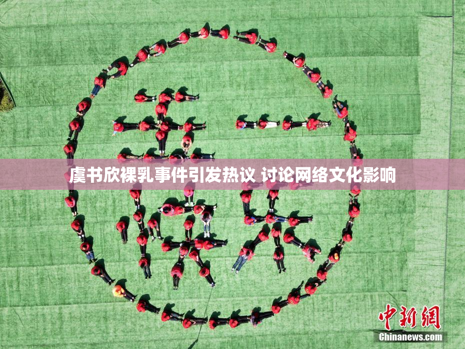 虞书欣裸乳事件引发热议 讨论网络文化影响