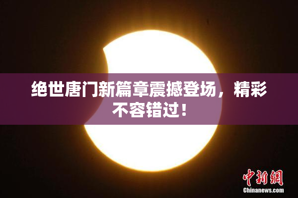 绝世唐门新篇章震撼登场，精彩不容错过！