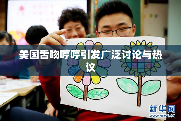 美国舌吻哼哼引发广泛讨论与热议