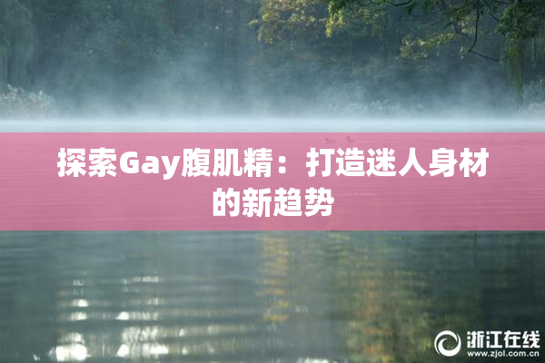 探索Gay腹肌精：打造迷人身材的新趋势