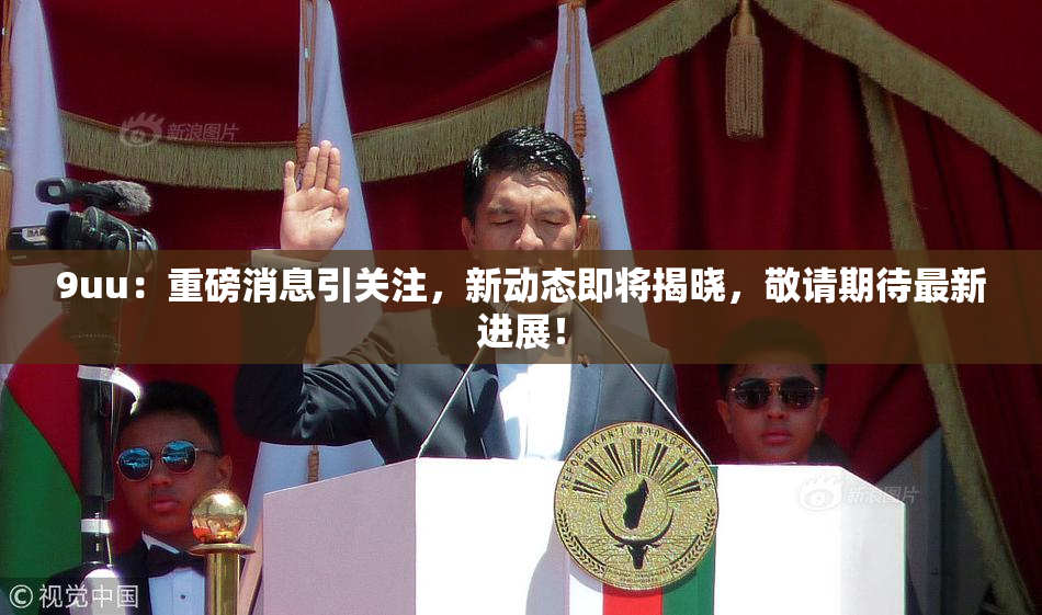 9uu：重磅消息引关注，新动态即将揭晓，敬请期待最新进展！