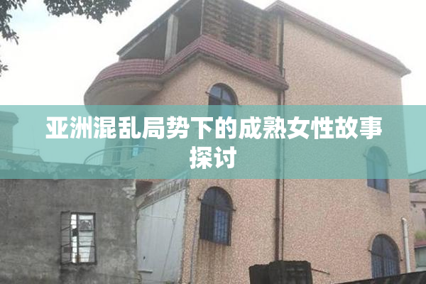 亚洲混乱局势下的成熟女性故事探讨