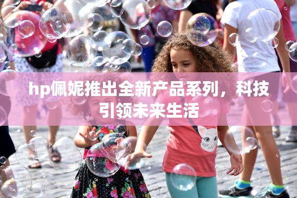 hp佩妮推出全新产品系列，科技引领未来生活