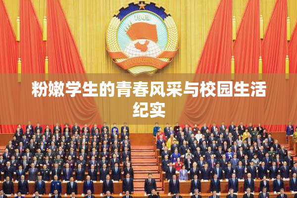 粉嫩学生的青春风采与校园生活纪实