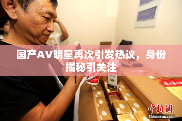 国产AV明星再次引发热议，身份揭秘引关注