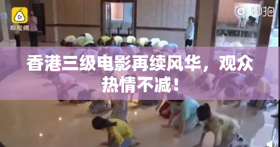 香港三级电影再续风华，观众热情不减！