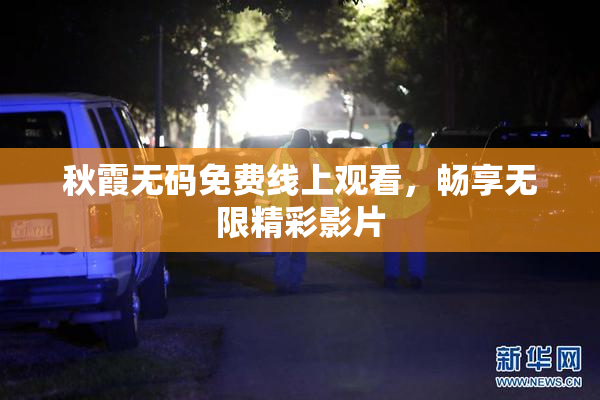 秋霞无码免费线上观看，畅享无限精彩影片