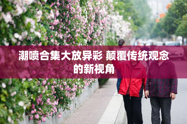 潮喷合集大放异彩 颠覆传统观念的新视角
