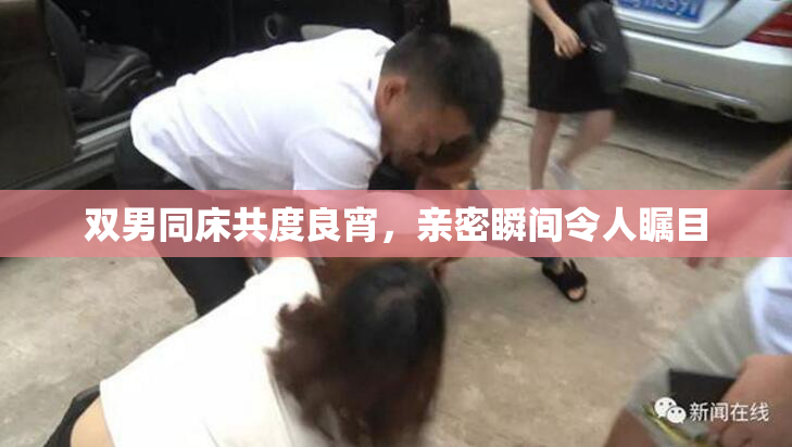 双男同床共度良宵，亲密瞬间令人瞩目