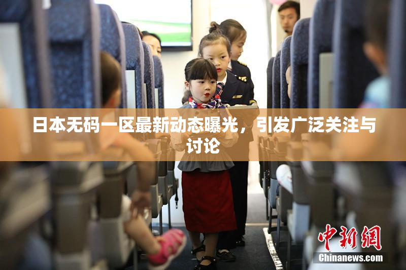 日本无码一区最新动态曝光，引发广泛关注与讨论