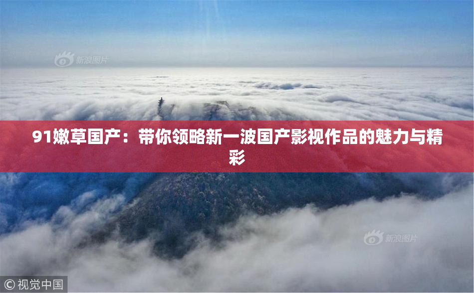 91嫩草国产：带你领略新一波国产影视作品的魅力与精彩