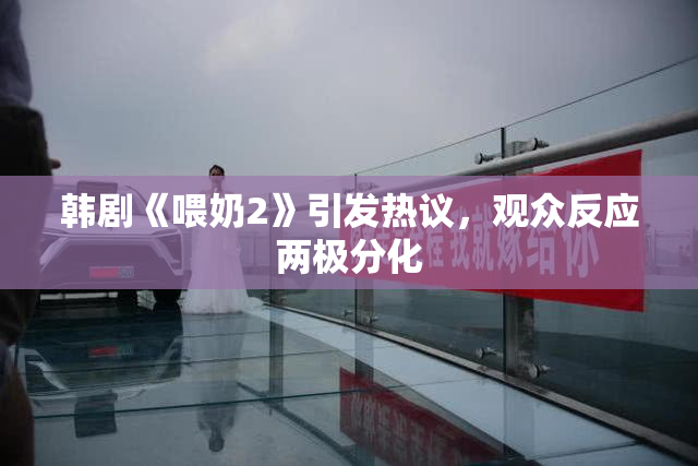 韩剧《喂奶2》引发热议，观众反应两极分化