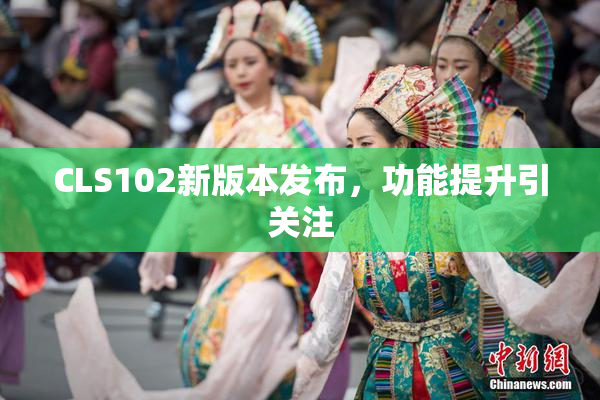 CLS102新版本发布，功能提升引关注