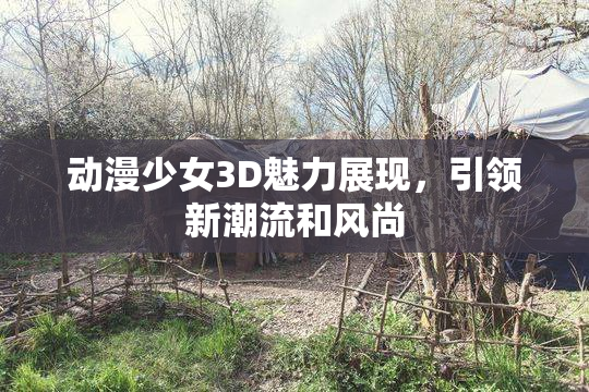 动漫少女3D魅力展现，引领新潮流和风尚