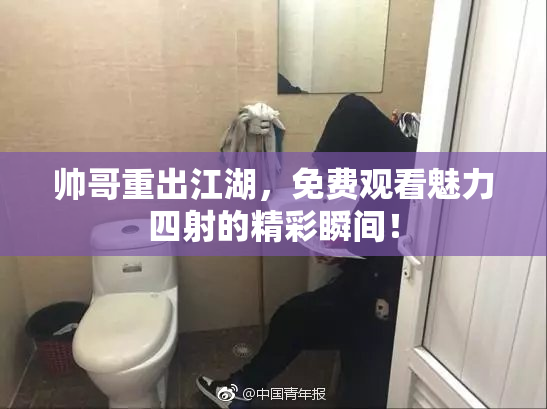 帅哥重出江湖，免费观看魅力四射的精彩瞬间！